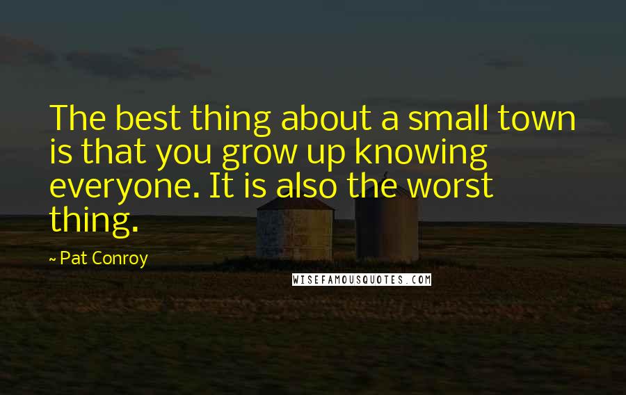 Pat Conroy Quotes: The best thing about a small town is that you grow up knowing everyone. It is also the worst thing.