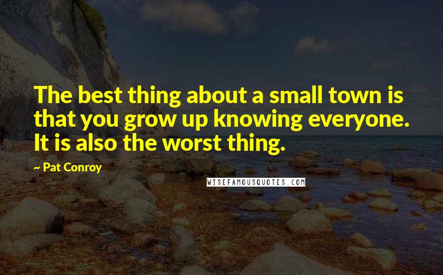 Pat Conroy Quotes: The best thing about a small town is that you grow up knowing everyone. It is also the worst thing.