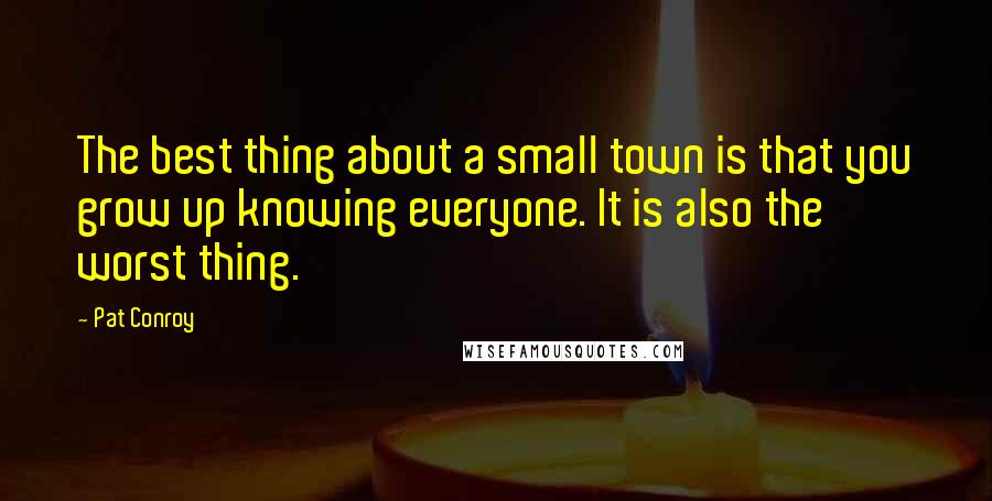 Pat Conroy Quotes: The best thing about a small town is that you grow up knowing everyone. It is also the worst thing.