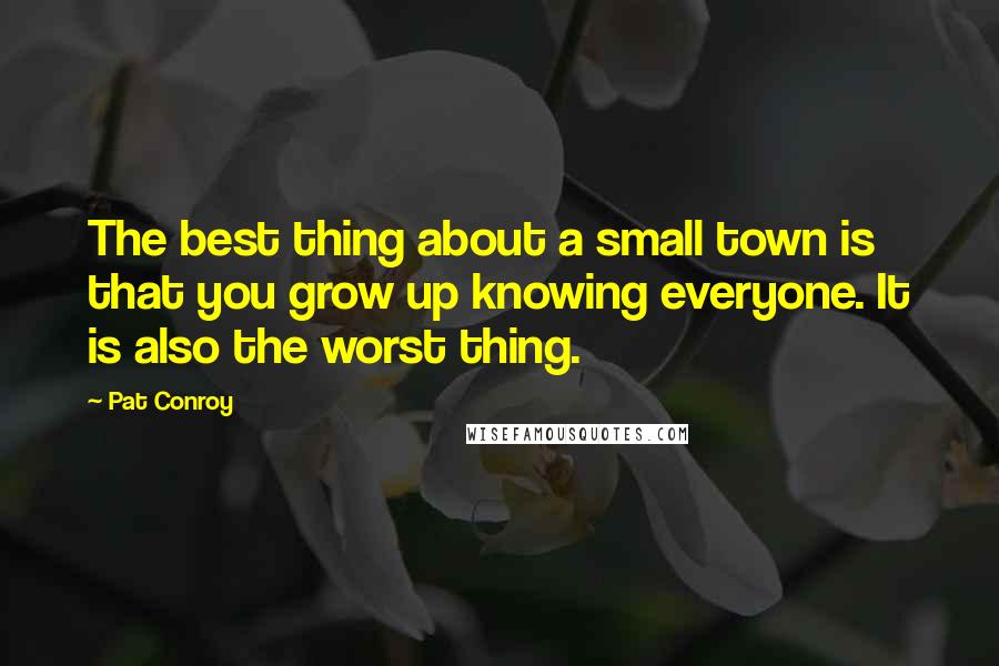 Pat Conroy Quotes: The best thing about a small town is that you grow up knowing everyone. It is also the worst thing.