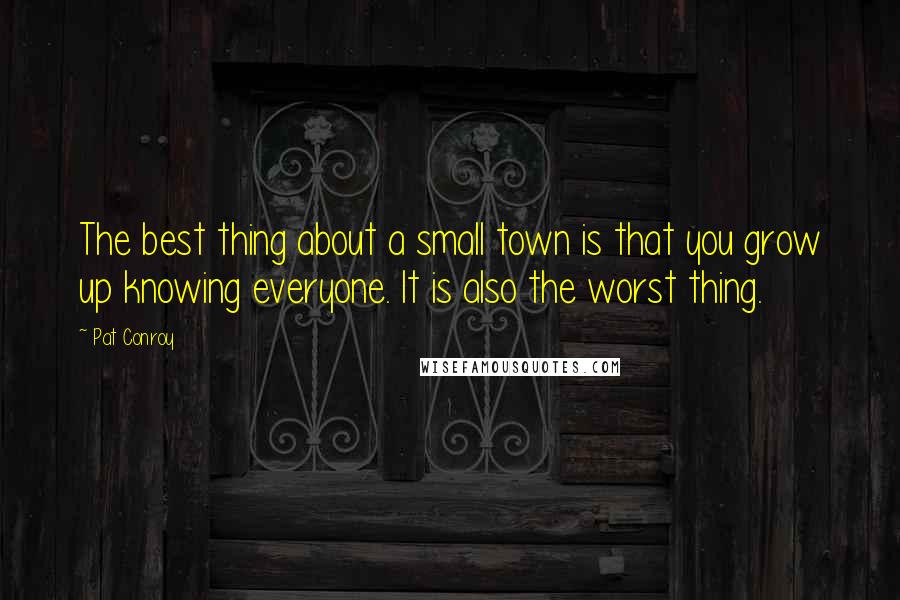 Pat Conroy Quotes: The best thing about a small town is that you grow up knowing everyone. It is also the worst thing.