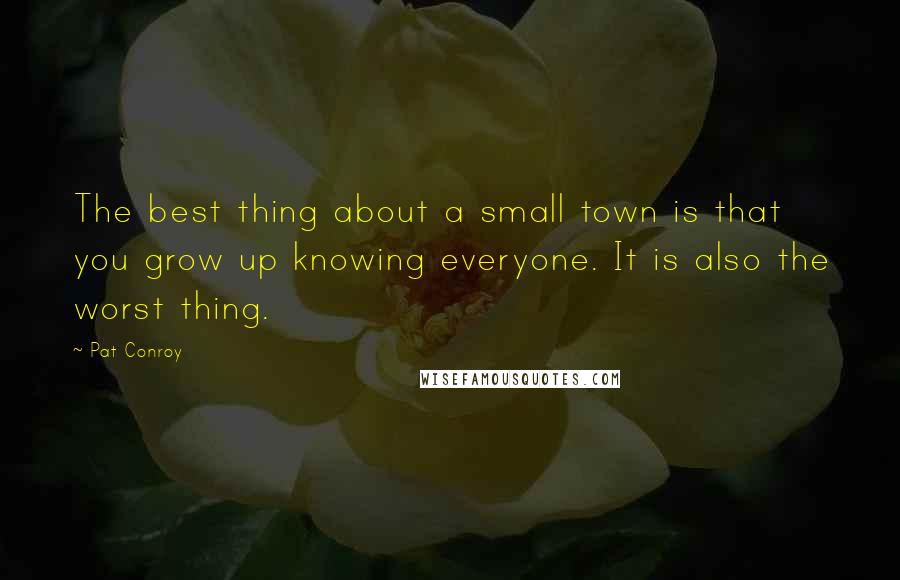 Pat Conroy Quotes: The best thing about a small town is that you grow up knowing everyone. It is also the worst thing.