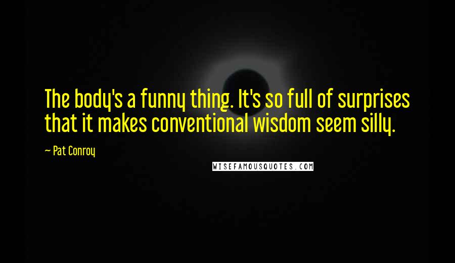 Pat Conroy Quotes: The body's a funny thing. It's so full of surprises that it makes conventional wisdom seem silly.