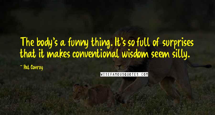 Pat Conroy Quotes: The body's a funny thing. It's so full of surprises that it makes conventional wisdom seem silly.