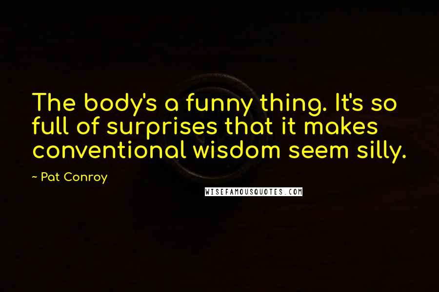 Pat Conroy Quotes: The body's a funny thing. It's so full of surprises that it makes conventional wisdom seem silly.