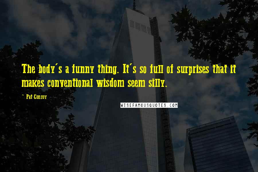 Pat Conroy Quotes: The body's a funny thing. It's so full of surprises that it makes conventional wisdom seem silly.