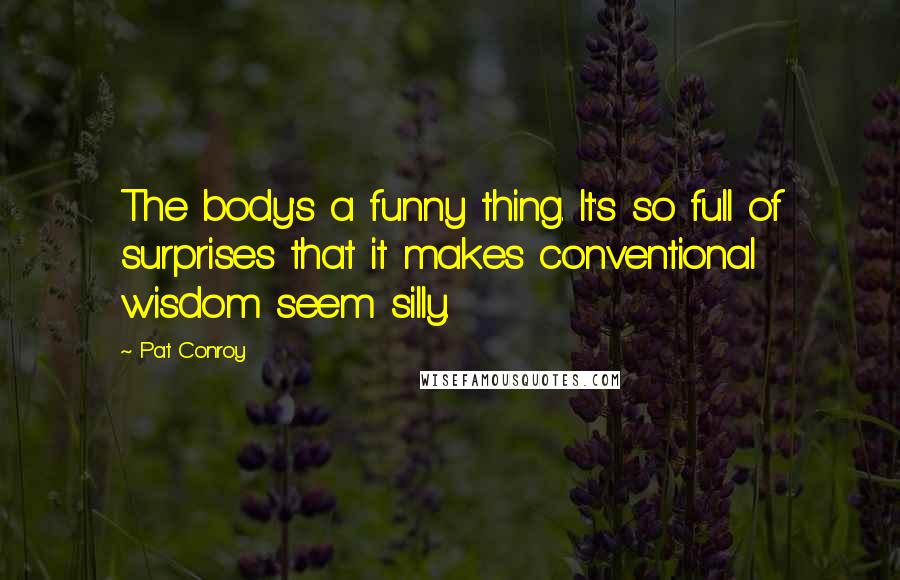 Pat Conroy Quotes: The body's a funny thing. It's so full of surprises that it makes conventional wisdom seem silly.