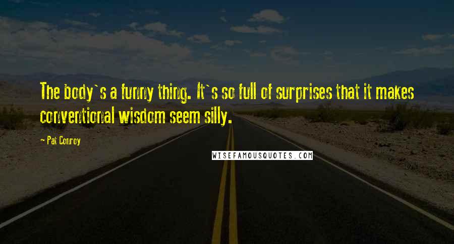 Pat Conroy Quotes: The body's a funny thing. It's so full of surprises that it makes conventional wisdom seem silly.