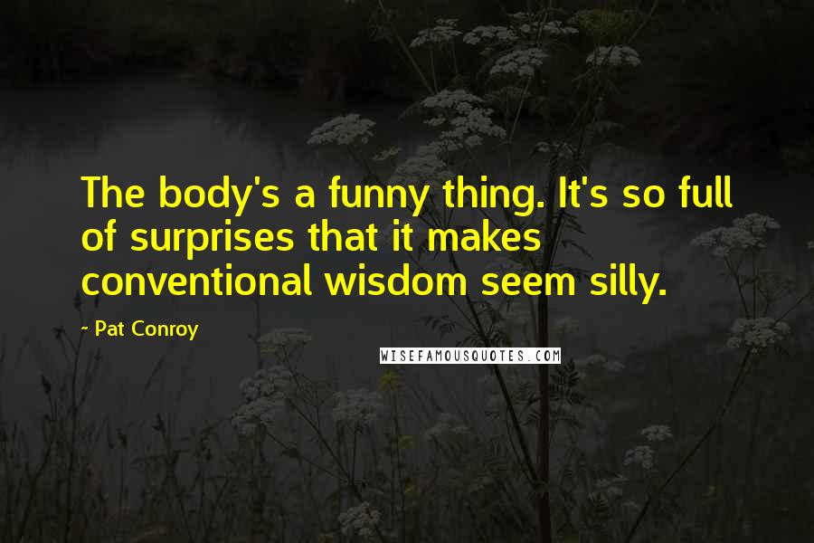 Pat Conroy Quotes: The body's a funny thing. It's so full of surprises that it makes conventional wisdom seem silly.