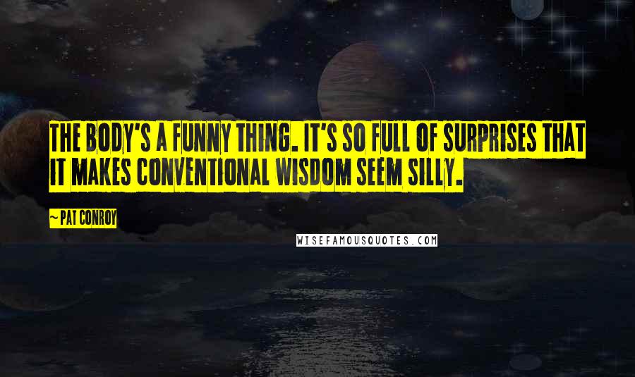 Pat Conroy Quotes: The body's a funny thing. It's so full of surprises that it makes conventional wisdom seem silly.