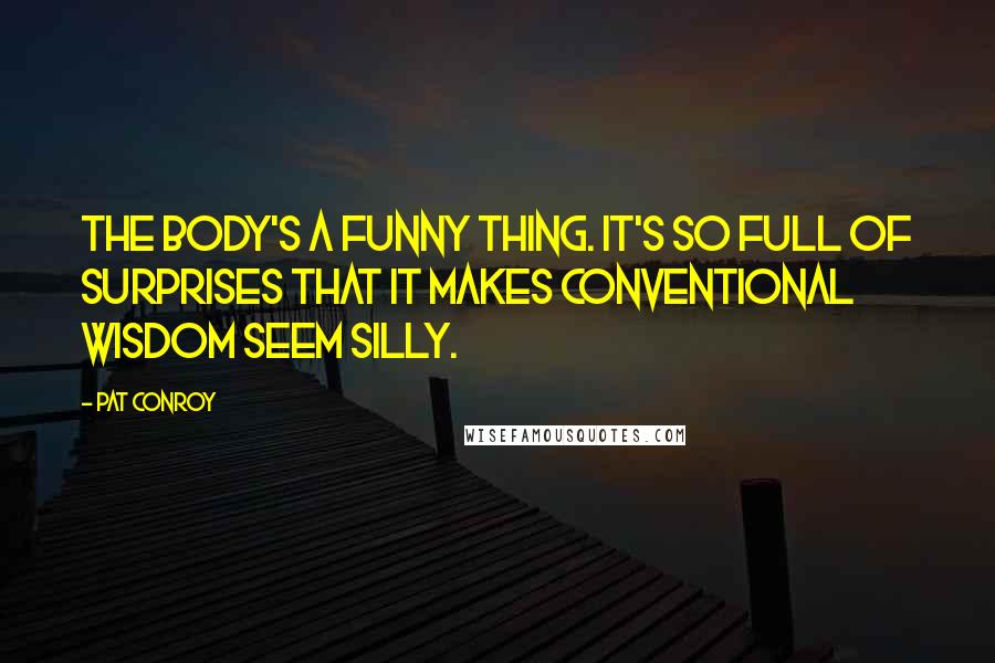 Pat Conroy Quotes: The body's a funny thing. It's so full of surprises that it makes conventional wisdom seem silly.
