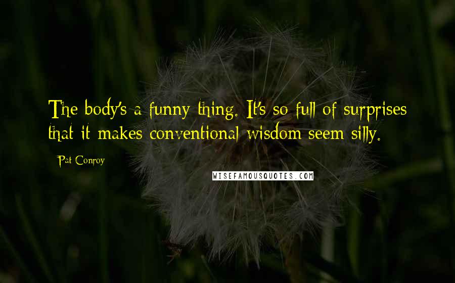 Pat Conroy Quotes: The body's a funny thing. It's so full of surprises that it makes conventional wisdom seem silly.