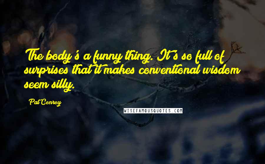 Pat Conroy Quotes: The body's a funny thing. It's so full of surprises that it makes conventional wisdom seem silly.