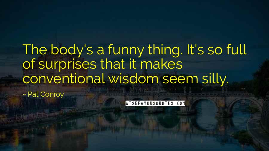Pat Conroy Quotes: The body's a funny thing. It's so full of surprises that it makes conventional wisdom seem silly.