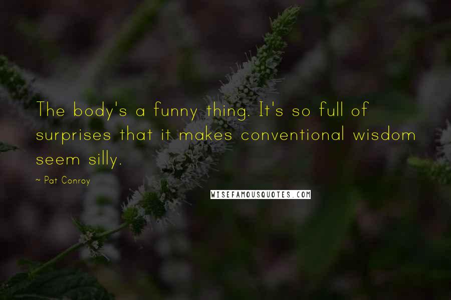 Pat Conroy Quotes: The body's a funny thing. It's so full of surprises that it makes conventional wisdom seem silly.