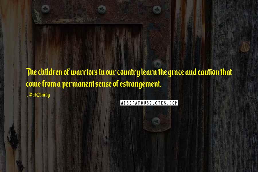 Pat Conroy Quotes: The children of warriors in our country learn the grace and caution that come from a permanent sense of estrangement.