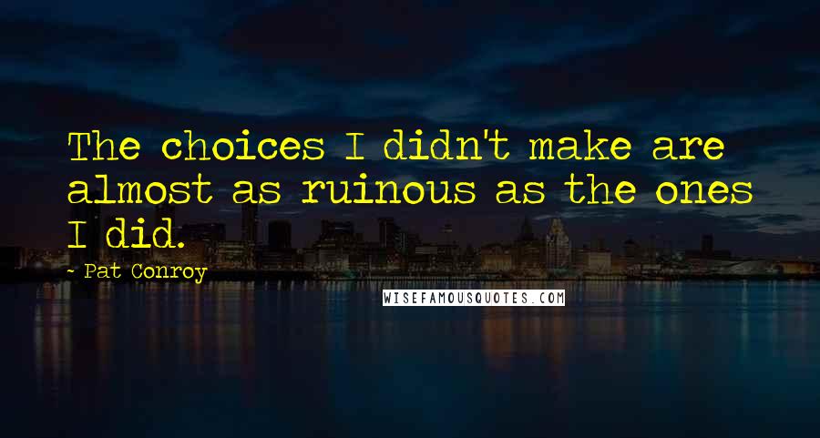 Pat Conroy Quotes: The choices I didn't make are almost as ruinous as the ones I did.