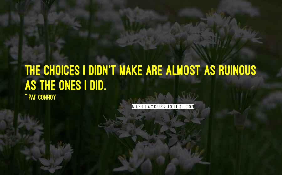 Pat Conroy Quotes: The choices I didn't make are almost as ruinous as the ones I did.