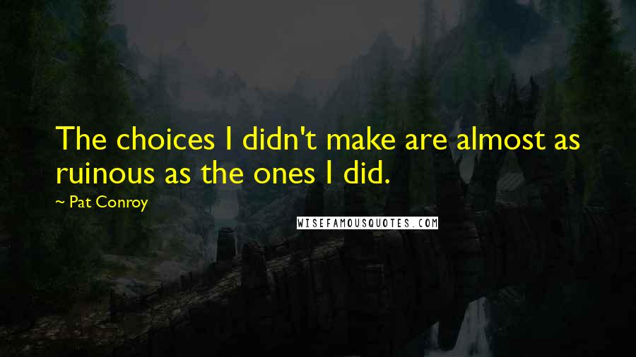 Pat Conroy Quotes: The choices I didn't make are almost as ruinous as the ones I did.