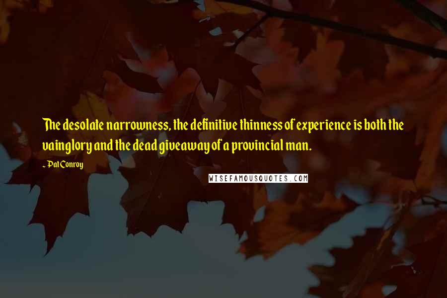 Pat Conroy Quotes: The desolate narrowness, the definitive thinness of experience is both the vainglory and the dead giveaway of a provincial man.