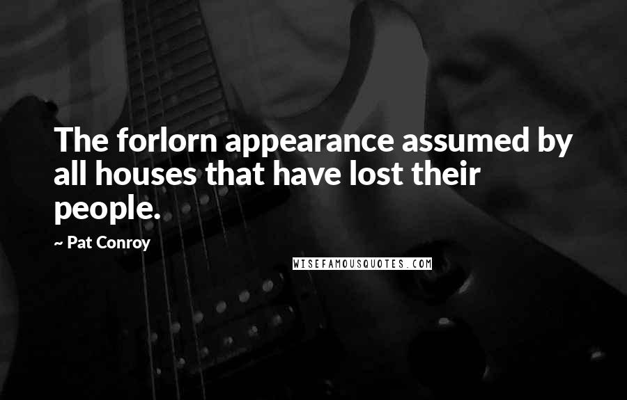 Pat Conroy Quotes: The forlorn appearance assumed by all houses that have lost their people.