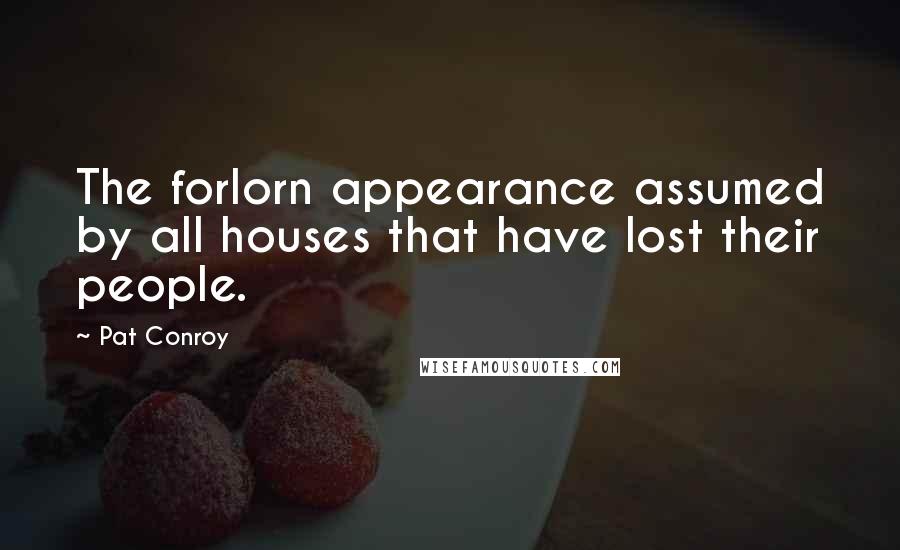 Pat Conroy Quotes: The forlorn appearance assumed by all houses that have lost their people.