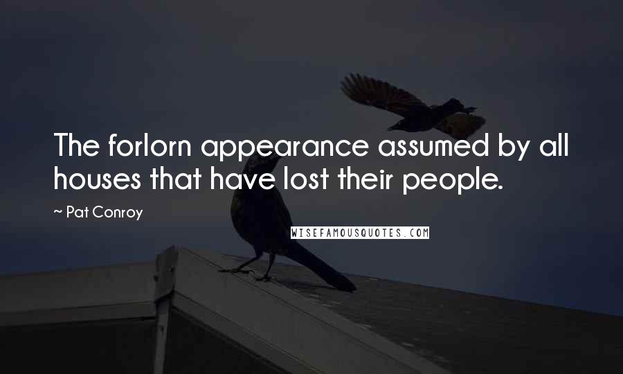 Pat Conroy Quotes: The forlorn appearance assumed by all houses that have lost their people.