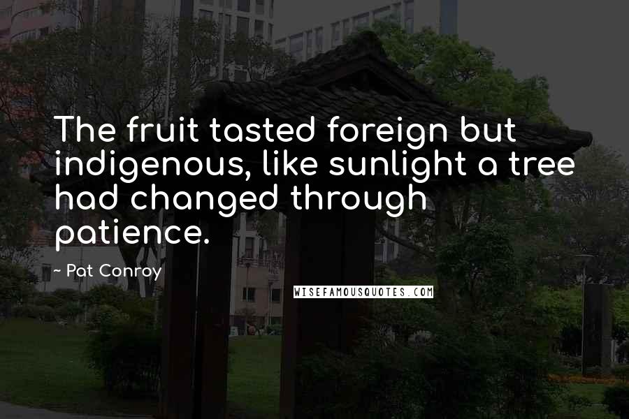 Pat Conroy Quotes: The fruit tasted foreign but indigenous, like sunlight a tree had changed through patience.
