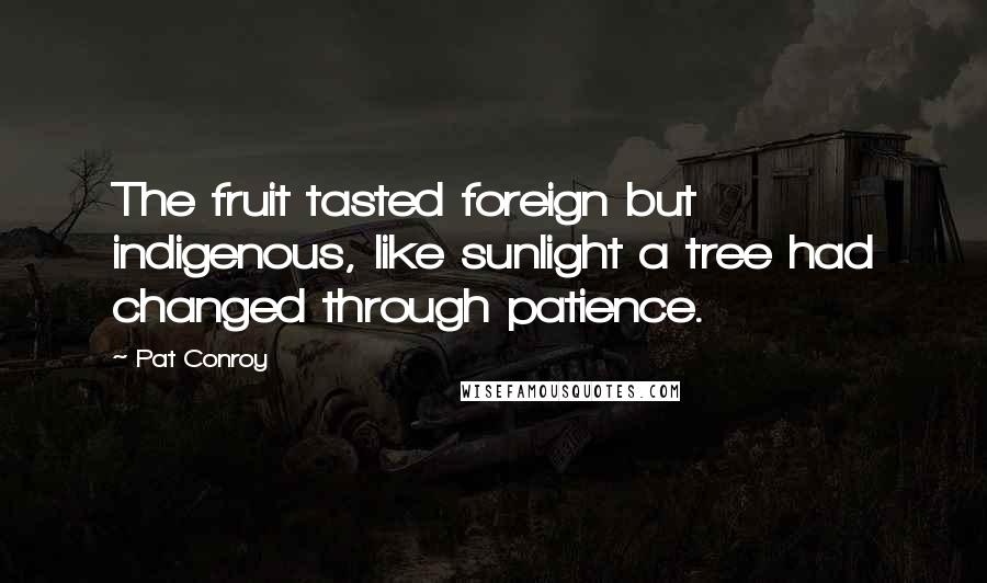 Pat Conroy Quotes: The fruit tasted foreign but indigenous, like sunlight a tree had changed through patience.