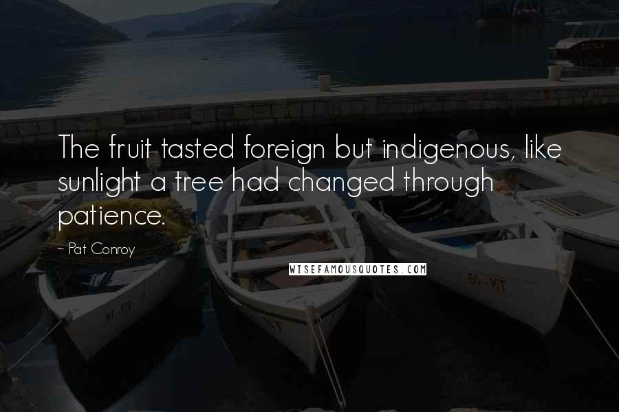 Pat Conroy Quotes: The fruit tasted foreign but indigenous, like sunlight a tree had changed through patience.