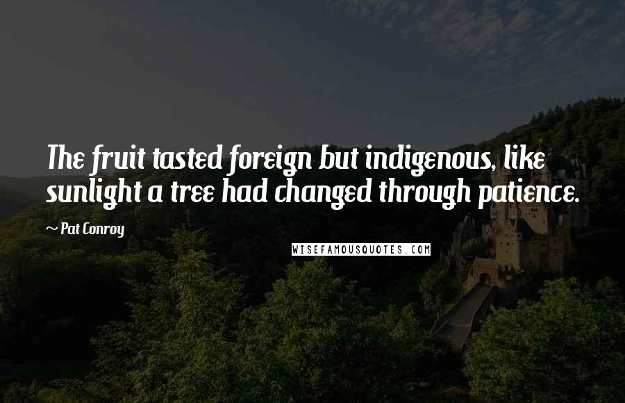 Pat Conroy Quotes: The fruit tasted foreign but indigenous, like sunlight a tree had changed through patience.