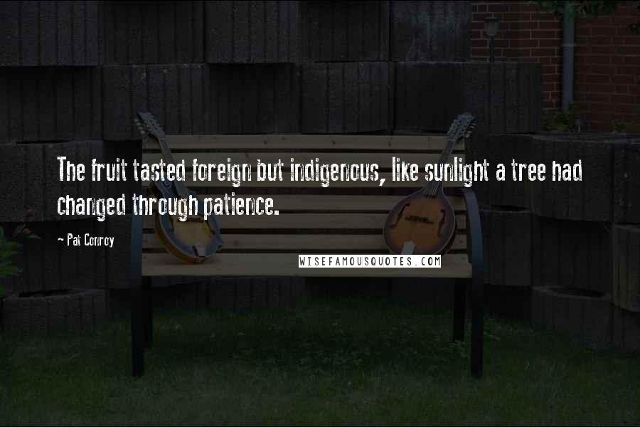 Pat Conroy Quotes: The fruit tasted foreign but indigenous, like sunlight a tree had changed through patience.