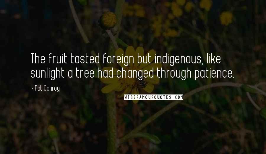 Pat Conroy Quotes: The fruit tasted foreign but indigenous, like sunlight a tree had changed through patience.