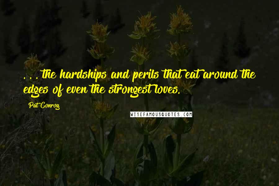 Pat Conroy Quotes: . . . the hardships and perils that eat around the edges of even the strongest loves.