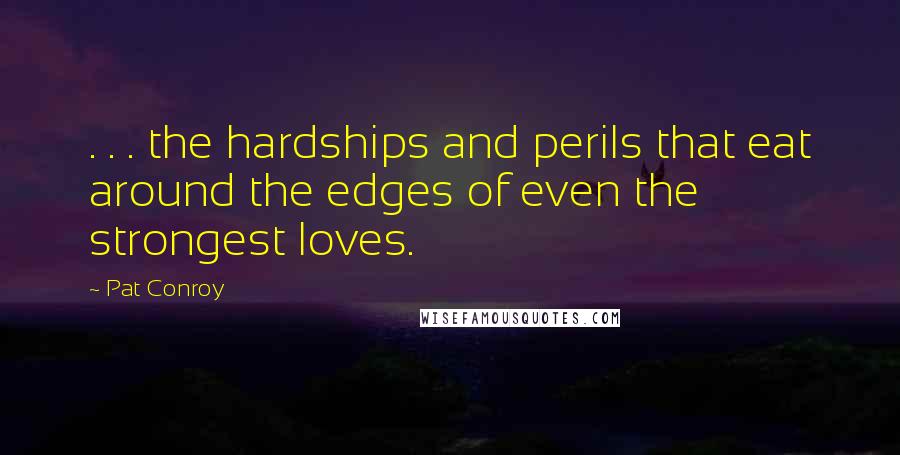 Pat Conroy Quotes: . . . the hardships and perils that eat around the edges of even the strongest loves.