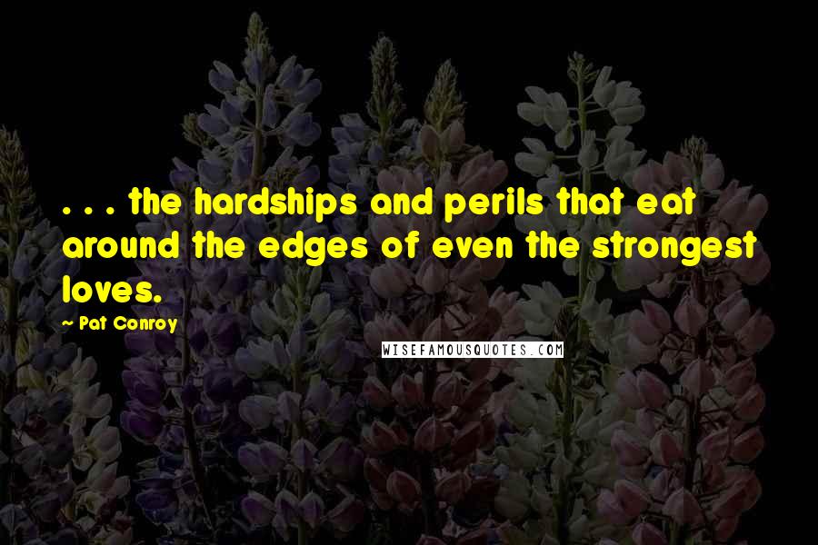 Pat Conroy Quotes: . . . the hardships and perils that eat around the edges of even the strongest loves.