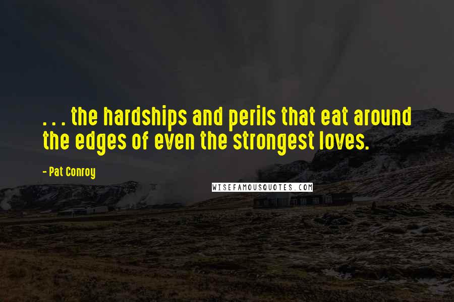 Pat Conroy Quotes: . . . the hardships and perils that eat around the edges of even the strongest loves.