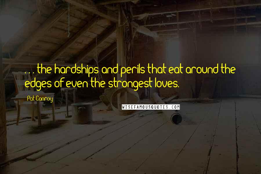 Pat Conroy Quotes: . . . the hardships and perils that eat around the edges of even the strongest loves.