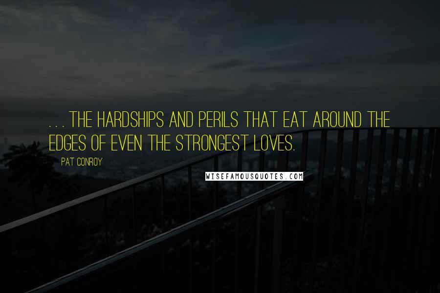 Pat Conroy Quotes: . . . the hardships and perils that eat around the edges of even the strongest loves.