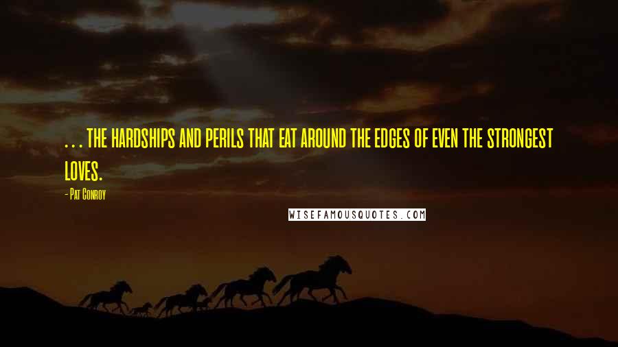 Pat Conroy Quotes: . . . the hardships and perils that eat around the edges of even the strongest loves.