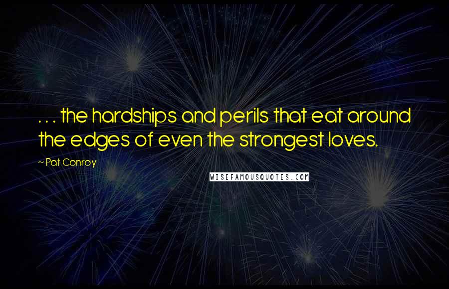 Pat Conroy Quotes: . . . the hardships and perils that eat around the edges of even the strongest loves.