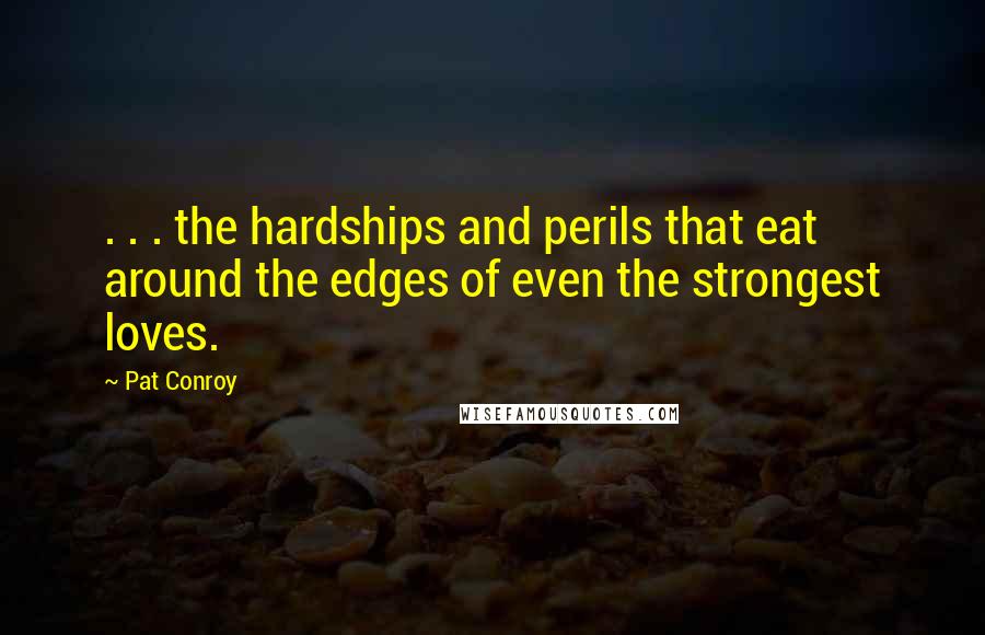 Pat Conroy Quotes: . . . the hardships and perils that eat around the edges of even the strongest loves.