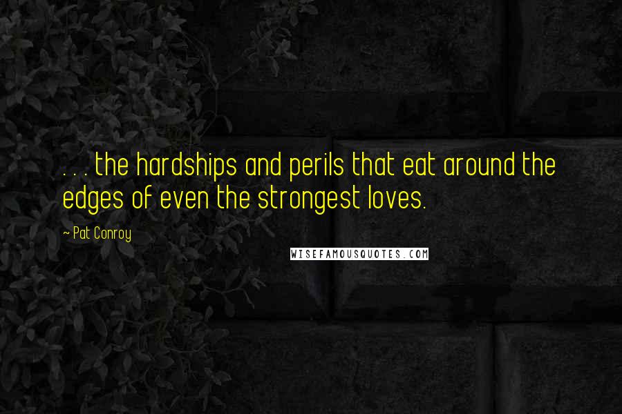 Pat Conroy Quotes: . . . the hardships and perils that eat around the edges of even the strongest loves.