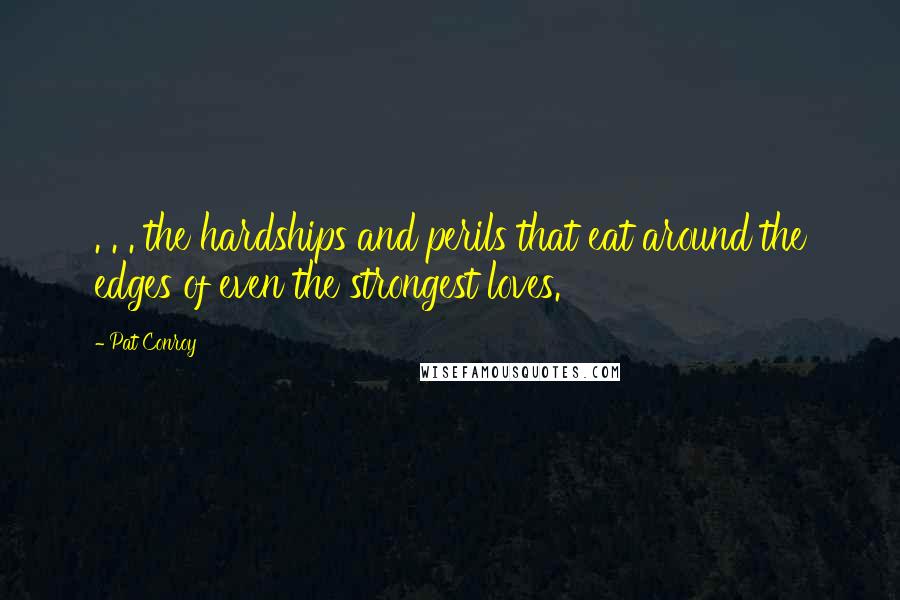 Pat Conroy Quotes: . . . the hardships and perils that eat around the edges of even the strongest loves.