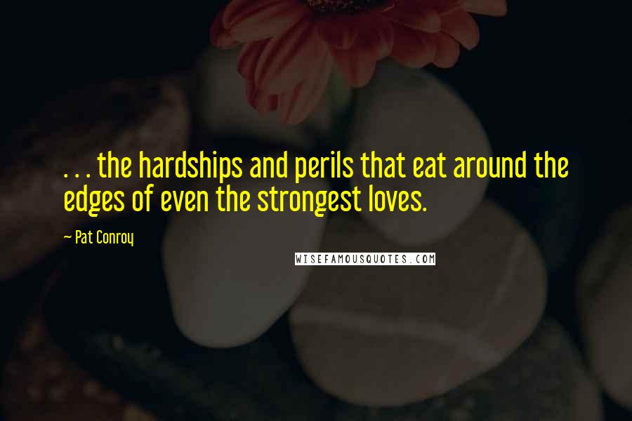 Pat Conroy Quotes: . . . the hardships and perils that eat around the edges of even the strongest loves.