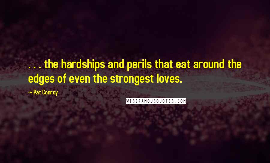 Pat Conroy Quotes: . . . the hardships and perils that eat around the edges of even the strongest loves.