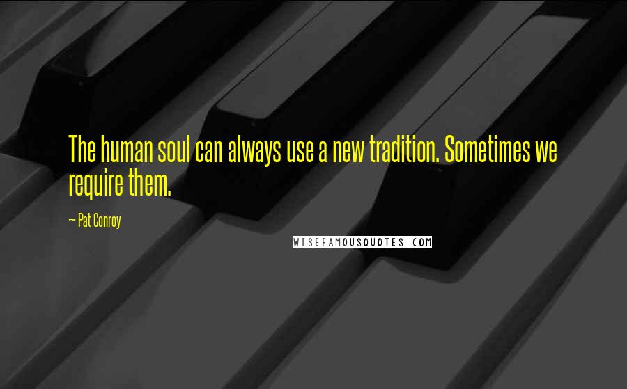 Pat Conroy Quotes: The human soul can always use a new tradition. Sometimes we require them.