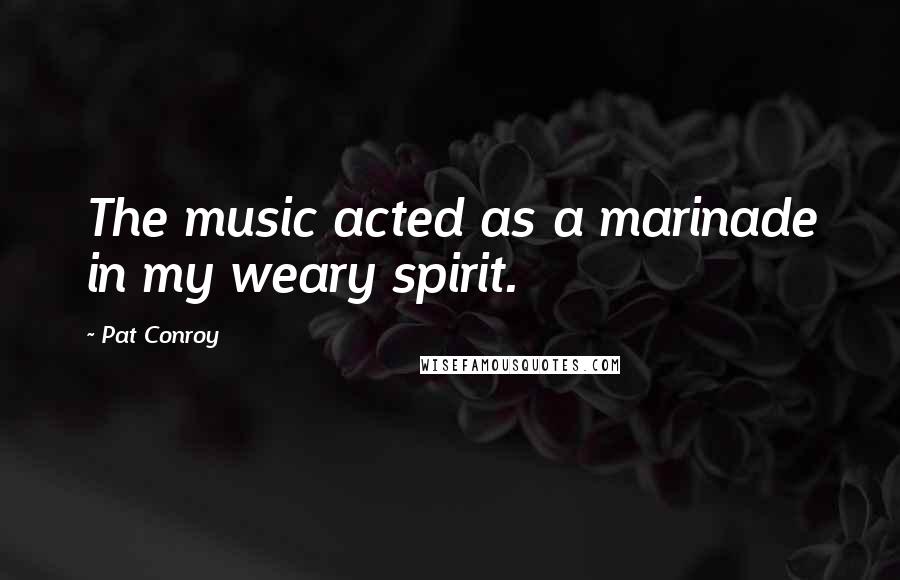 Pat Conroy Quotes: The music acted as a marinade in my weary spirit.