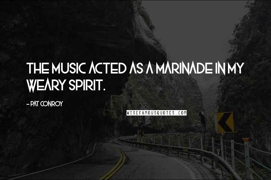 Pat Conroy Quotes: The music acted as a marinade in my weary spirit.