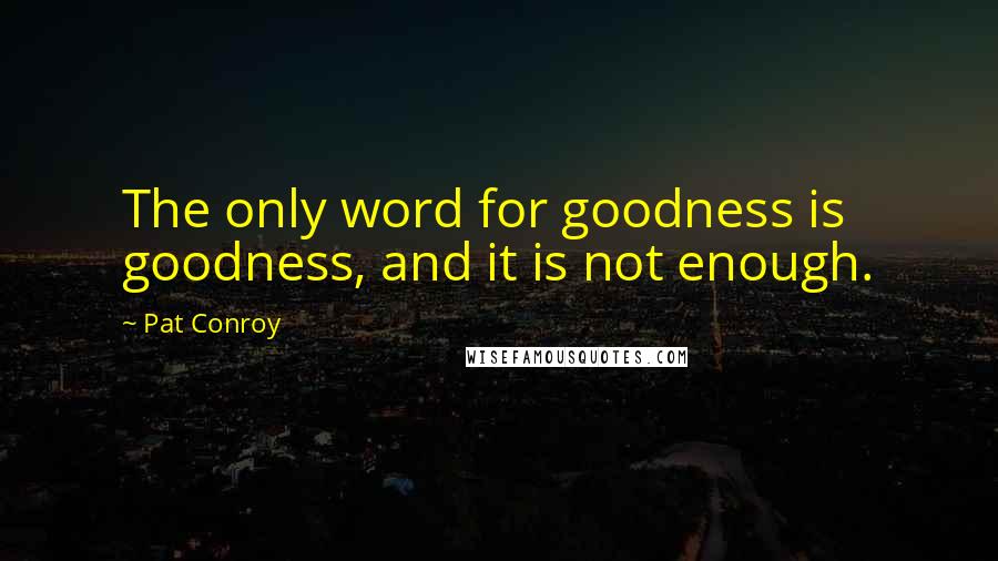 Pat Conroy Quotes: The only word for goodness is goodness, and it is not enough.